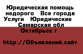 Юридическая помощь недорого - Все города Услуги » Юридические   . Самарская обл.,Октябрьск г.